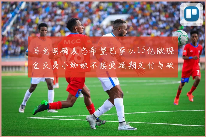 马竞明确表态希望巴萨以15亿欧现金交易小蜘蛛不接受延期支付与砍价