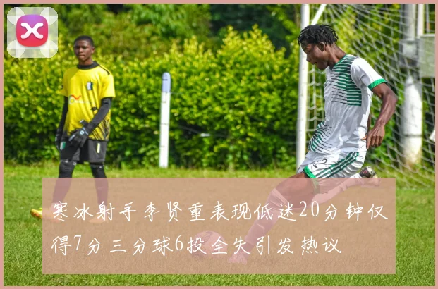 寒冰射手李贤重表现低迷20分钟仅得7分三分球6投全失引发热议