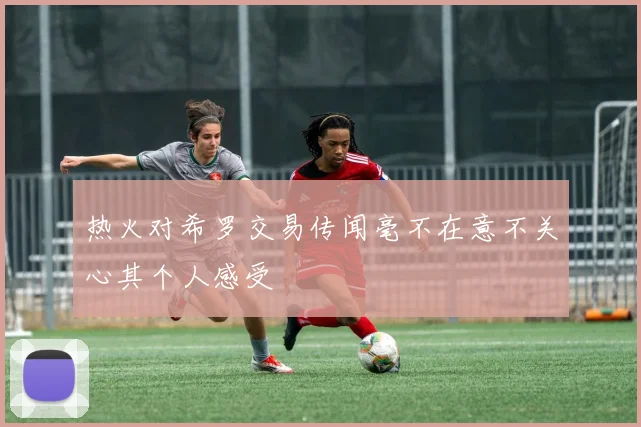 热火对希罗交易传闻毫不在意不关心其个人感受
