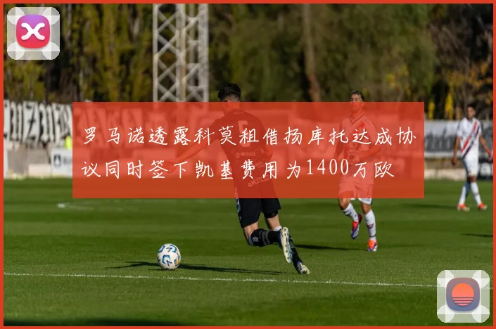 罗马诺透露科莫租借扬库托达成协议同时签下凯基费用为1400万欧