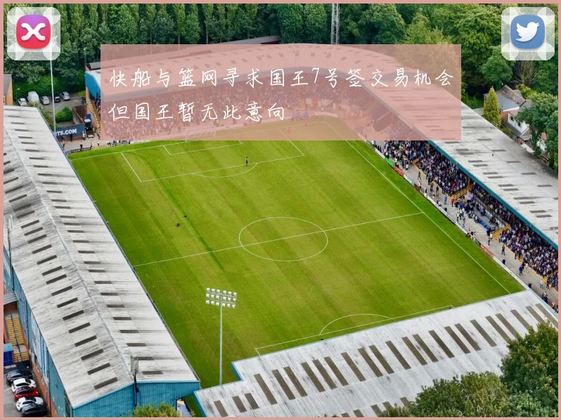 快船与篮网寻求国王7号签交易机会但国王暂无此意向