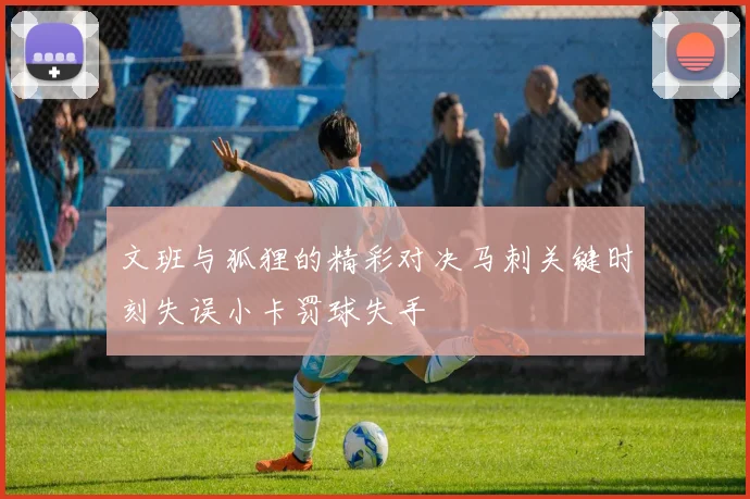 文班与狐狸的精彩对决马刺关键时刻失误小卡罚球失手