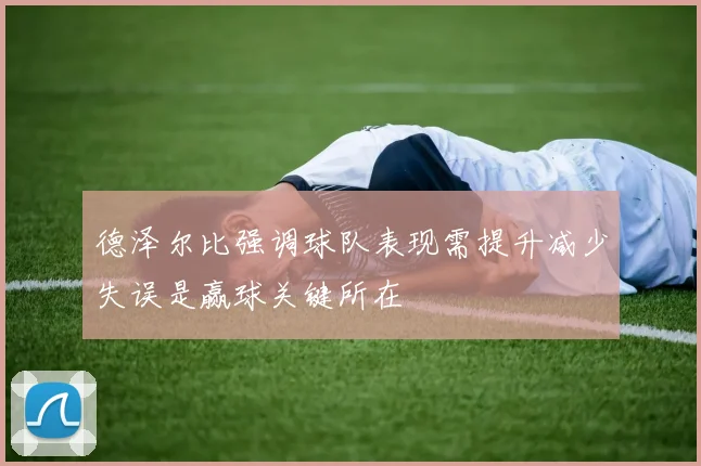 德泽尔比强调球队表现需提升减少失误是赢球关键所在
