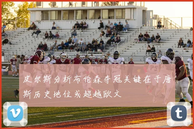 皮尔斯分析布伦森夺冠关键在于唐斯历史地位或超越欧文