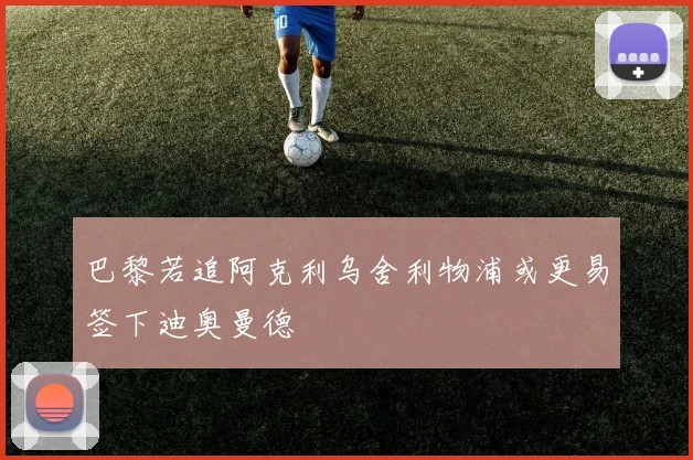 巴黎若追阿克利乌舍利物浦或更易签下迪奥曼德