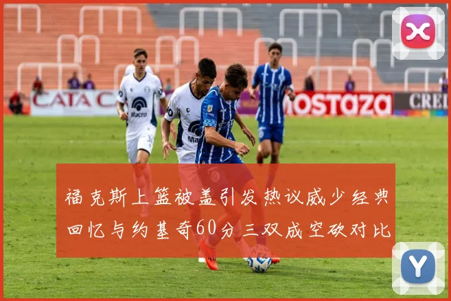 福克斯上篮被盖引发热议威少经典回忆与约基奇60分三双成空砍对比