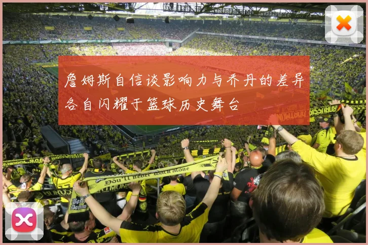 詹姆斯自信谈影响力与乔丹的差异各自闪耀于篮球历史舞台