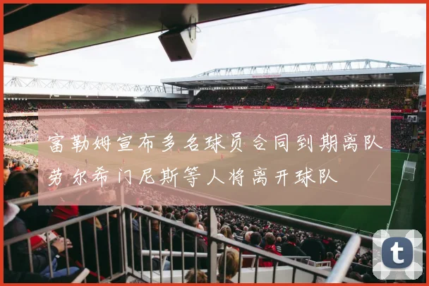 富勒姆宣布多名球员合同到期离队劳尔希门尼斯等人将离开球队