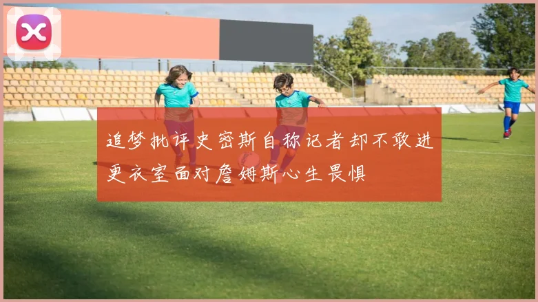 追梦批评史密斯自称记者却不敢进更衣室面对詹姆斯心生畏惧