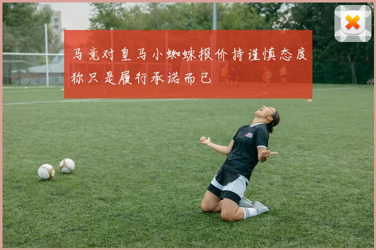 马竞对皇马小蜘蛛报价持谨慎态度称只是履行承诺而已