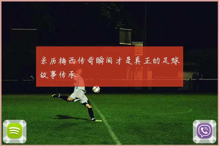 亲历梅西传奇瞬间才是真正的足球故事传承