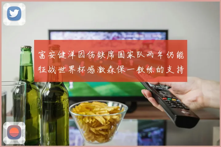 富安健洋因伤缺席国家队两年仍能征战世界杯感激森保一教练的支持与信任