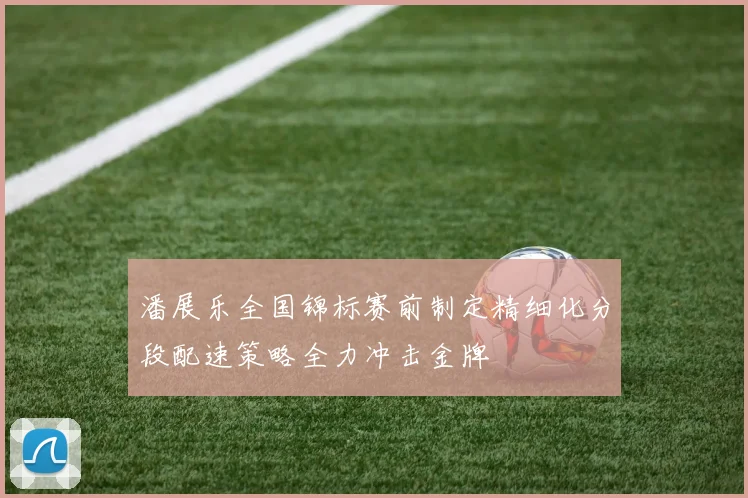 潘展乐全国锦标赛前制定精细化分段配速策略全力冲击金牌