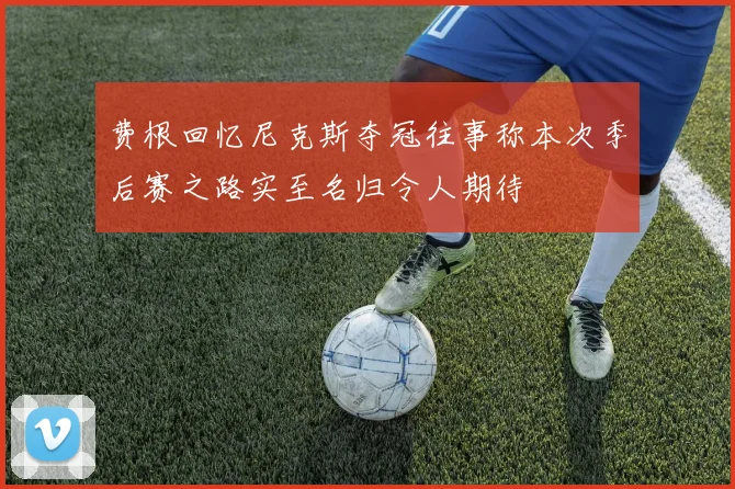 费根回忆尼克斯夺冠往事称本次季后赛之路实至名归令人期待