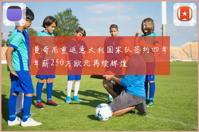 曼奇尼重返意大利国家队签约四年年薪250万欧元再续辉煌